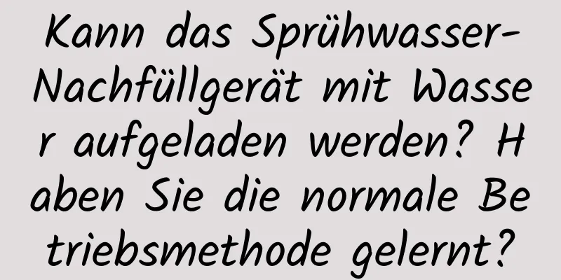 Kann das Sprühwasser-Nachfüllgerät mit Wasser aufgeladen werden? Haben Sie die normale Betriebsmethode gelernt?