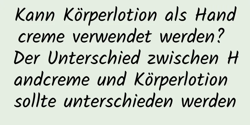 Kann Körperlotion als Handcreme verwendet werden? Der Unterschied zwischen Handcreme und Körperlotion sollte unterschieden werden