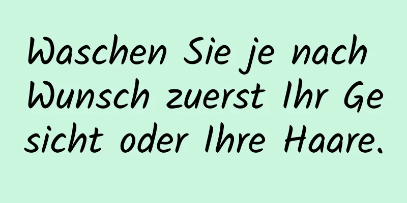 Waschen Sie je nach Wunsch zuerst Ihr Gesicht oder Ihre Haare.