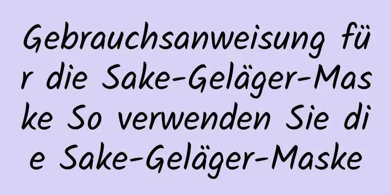 Gebrauchsanweisung für die Sake-Geläger-Maske So verwenden Sie die Sake-Geläger-Maske