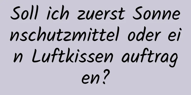 Soll ich zuerst Sonnenschutzmittel oder ein Luftkissen auftragen?