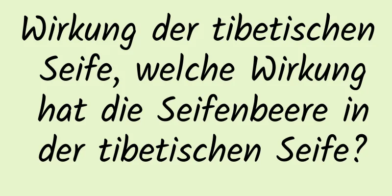 Wirkung der tibetischen Seife, welche Wirkung hat die Seifenbeere in der tibetischen Seife?