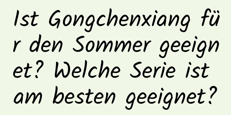 Ist Gongchenxiang für den Sommer geeignet? Welche Serie ist am besten geeignet?
