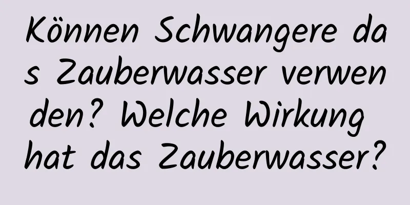 Können Schwangere das Zauberwasser verwenden? Welche Wirkung hat das Zauberwasser?