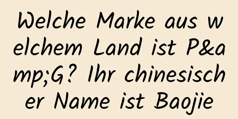 Welche Marke aus welchem ​​Land ist P&G? Ihr chinesischer Name ist Baojie