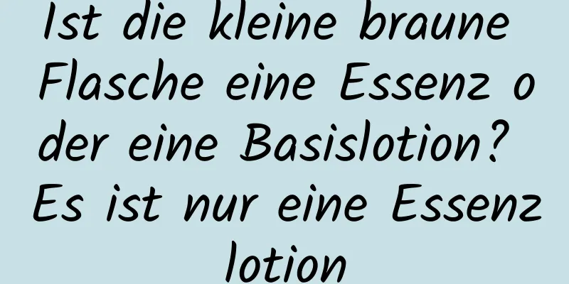 Ist die kleine braune Flasche eine Essenz oder eine Basislotion? Es ist nur eine Essenzlotion