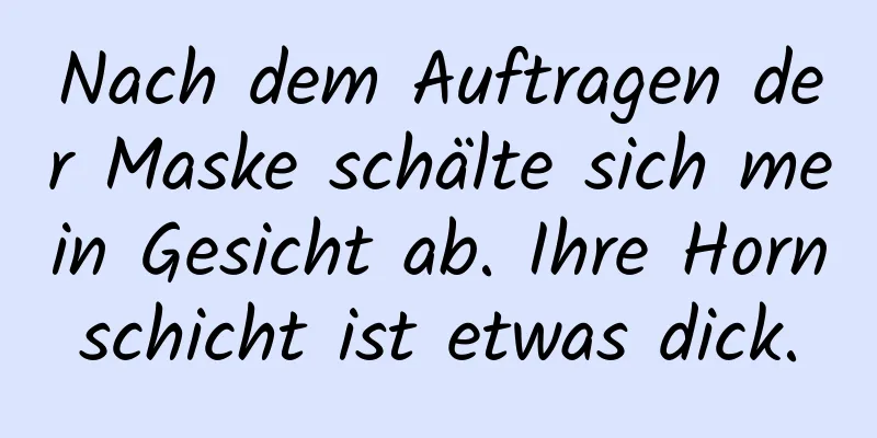 Nach dem Auftragen der Maske schälte sich mein Gesicht ab. Ihre Hornschicht ist etwas dick.