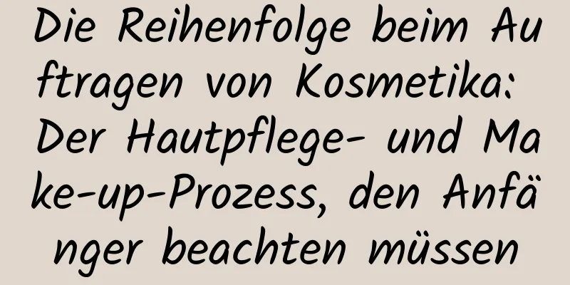 Die Reihenfolge beim Auftragen von Kosmetika: Der Hautpflege- und Make-up-Prozess, den Anfänger beachten müssen