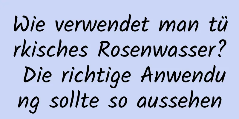 Wie verwendet man türkisches Rosenwasser? Die richtige Anwendung sollte so aussehen