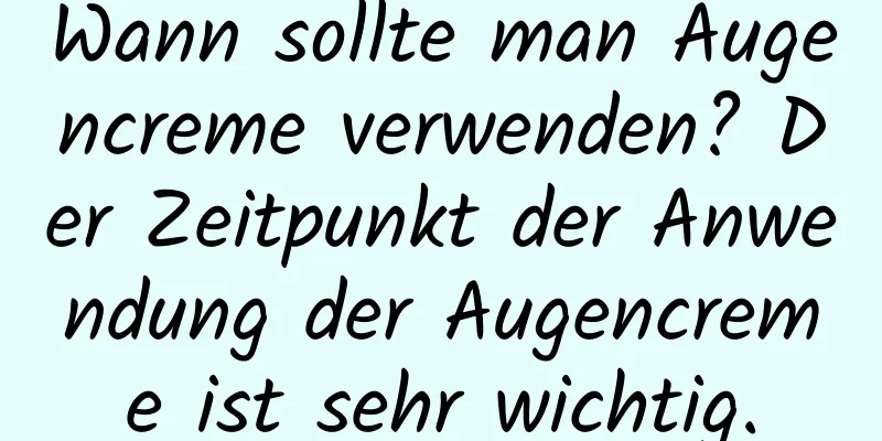 Wann sollte man Augencreme verwenden? Der Zeitpunkt der Anwendung der Augencreme ist sehr wichtig.