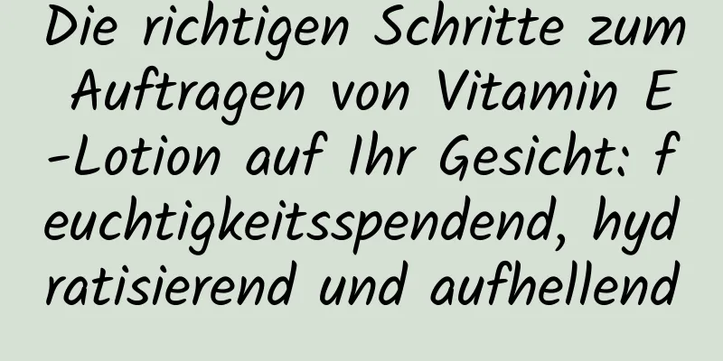 Die richtigen Schritte zum Auftragen von Vitamin E-Lotion auf Ihr Gesicht: feuchtigkeitsspendend, hydratisierend und aufhellend