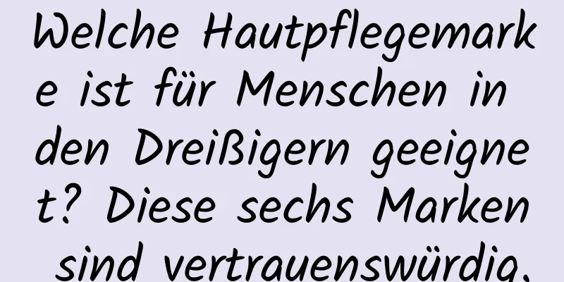 Welche Hautpflegemarke ist für Menschen in den Dreißigern geeignet? Diese sechs Marken sind vertrauenswürdig.