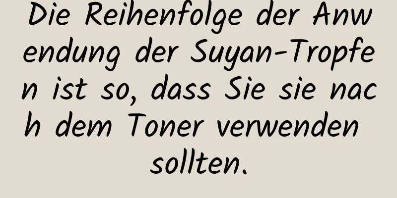 Die Reihenfolge der Anwendung der Suyan-Tropfen ist so, dass Sie sie nach dem Toner verwenden sollten.