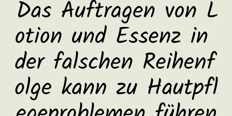 Das Auftragen von Lotion und Essenz in der falschen Reihenfolge kann zu Hautpflegeproblemen führen