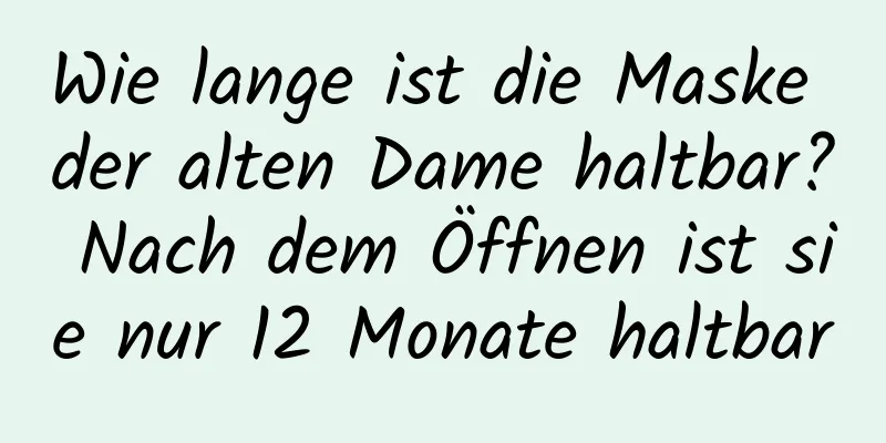 Wie lange ist die Maske der alten Dame haltbar? Nach dem Öffnen ist sie nur 12 Monate haltbar