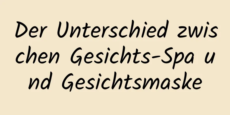 Der Unterschied zwischen Gesichts-Spa und Gesichtsmaske