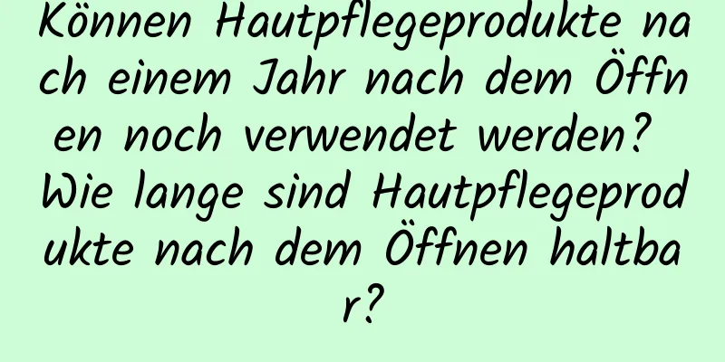 Können Hautpflegeprodukte nach einem Jahr nach dem Öffnen noch verwendet werden? Wie lange sind Hautpflegeprodukte nach dem Öffnen haltbar?