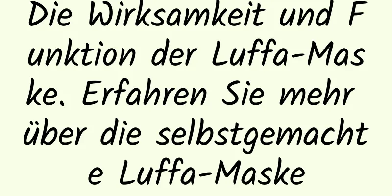 Die Wirksamkeit und Funktion der Luffa-Maske. Erfahren Sie mehr über die selbstgemachte Luffa-Maske