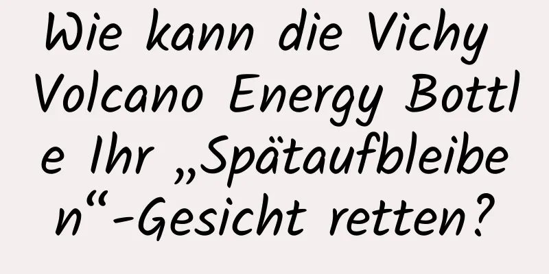 Wie kann die Vichy Volcano Energy Bottle Ihr „Spätaufbleiben“-Gesicht retten?