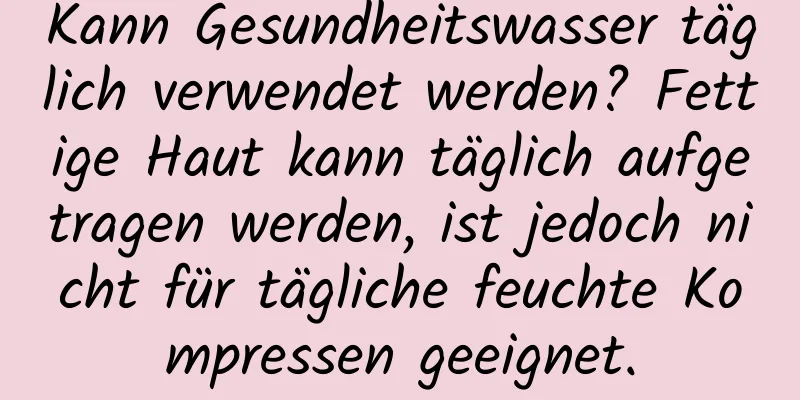 Kann Gesundheitswasser täglich verwendet werden? Fettige Haut kann täglich aufgetragen werden, ist jedoch nicht für tägliche feuchte Kompressen geeignet.