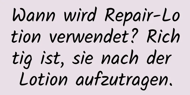 Wann wird Repair-Lotion verwendet? Richtig ist, sie nach der Lotion aufzutragen.
