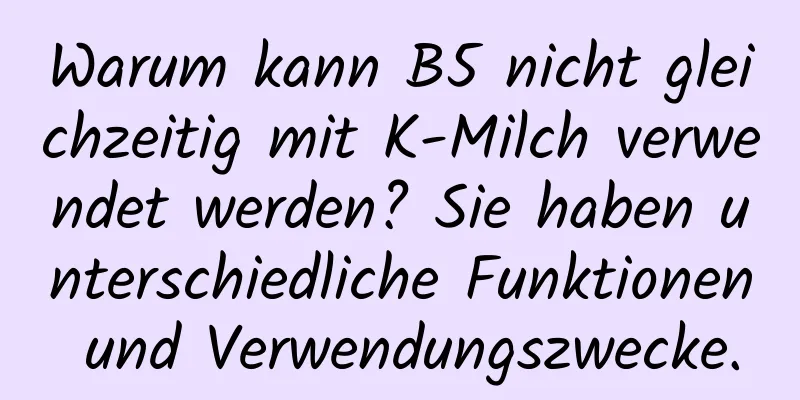 Warum kann B5 nicht gleichzeitig mit K-Milch verwendet werden? Sie haben unterschiedliche Funktionen und Verwendungszwecke.