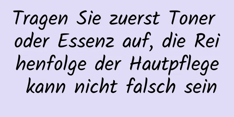 Tragen Sie zuerst Toner oder Essenz auf, die Reihenfolge der Hautpflege kann nicht falsch sein