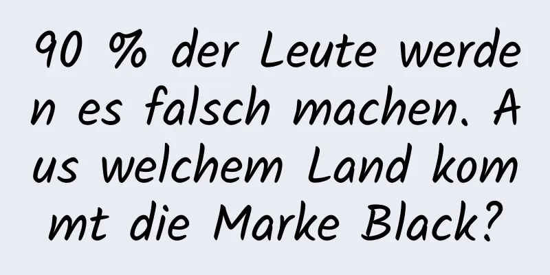 90 % der Leute werden es falsch machen. Aus welchem ​​Land kommt die Marke Black?