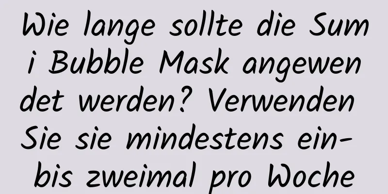Wie lange sollte die Sumi Bubble Mask angewendet werden? Verwenden Sie sie mindestens ein- bis zweimal pro Woche