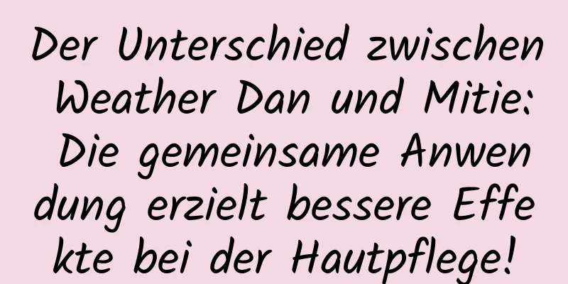 Der Unterschied zwischen Weather Dan und Mitie: Die gemeinsame Anwendung erzielt bessere Effekte bei der Hautpflege!