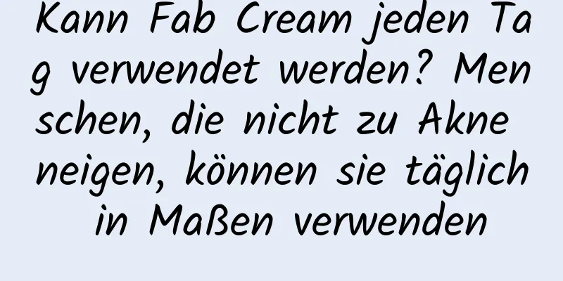 Kann Fab Cream jeden Tag verwendet werden? Menschen, die nicht zu Akne neigen, können sie täglich in Maßen verwenden