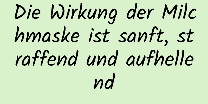 Die Wirkung der Milchmaske ist sanft, straffend und aufhellend