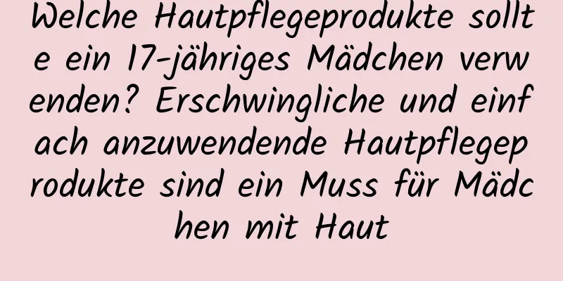 Welche Hautpflegeprodukte sollte ein 17-jähriges Mädchen verwenden? Erschwingliche und einfach anzuwendende Hautpflegeprodukte sind ein Muss für Mädchen mit Haut