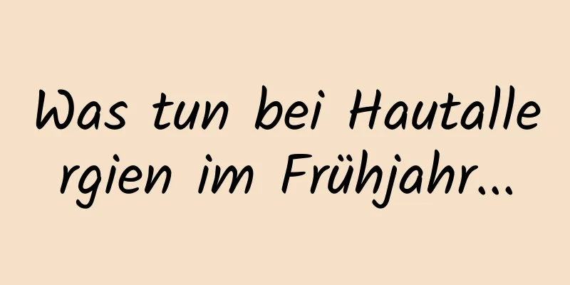 Was tun bei Hautallergien im Frühjahr...