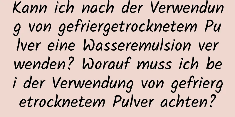 Kann ich nach der Verwendung von gefriergetrocknetem Pulver eine Wasseremulsion verwenden? Worauf muss ich bei der Verwendung von gefriergetrocknetem Pulver achten?