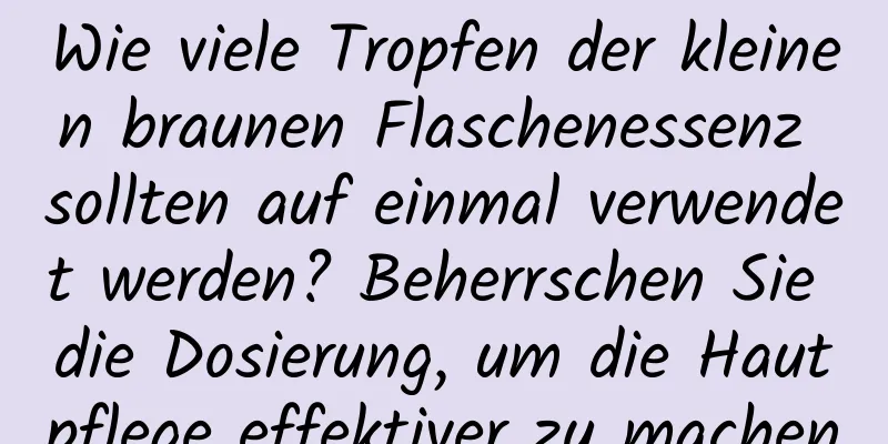 Wie viele Tropfen der kleinen braunen Flaschenessenz sollten auf einmal verwendet werden? Beherrschen Sie die Dosierung, um die Hautpflege effektiver zu machen