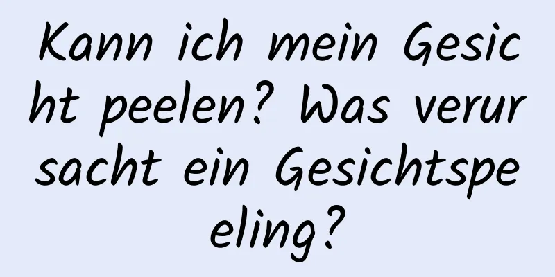 Kann ich mein Gesicht peelen? Was verursacht ein Gesichtspeeling?
