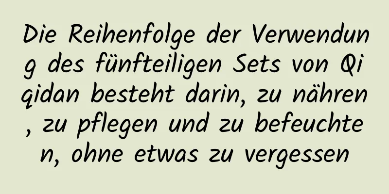 Die Reihenfolge der Verwendung des fünfteiligen Sets von Qiqidan besteht darin, zu nähren, zu pflegen und zu befeuchten, ohne etwas zu vergessen