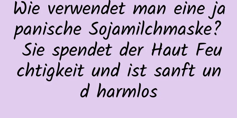 Wie verwendet man eine japanische Sojamilchmaske? Sie spendet der Haut Feuchtigkeit und ist sanft und harmlos