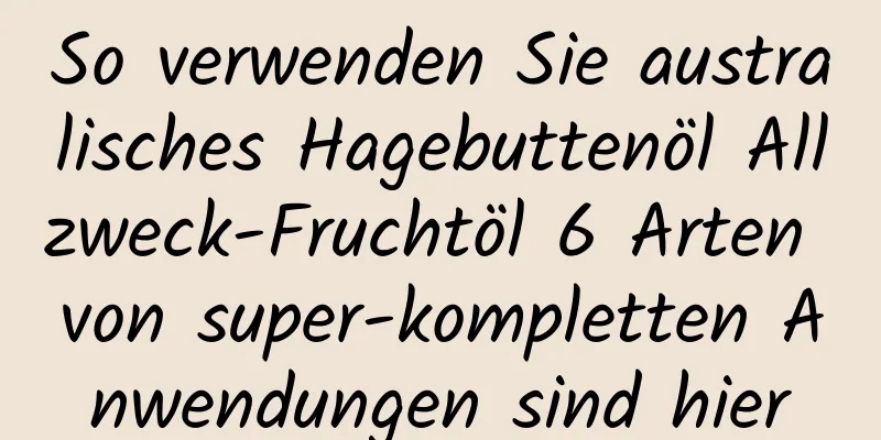 So verwenden Sie australisches Hagebuttenöl Allzweck-Fruchtöl 6 Arten von super-kompletten Anwendungen sind hier