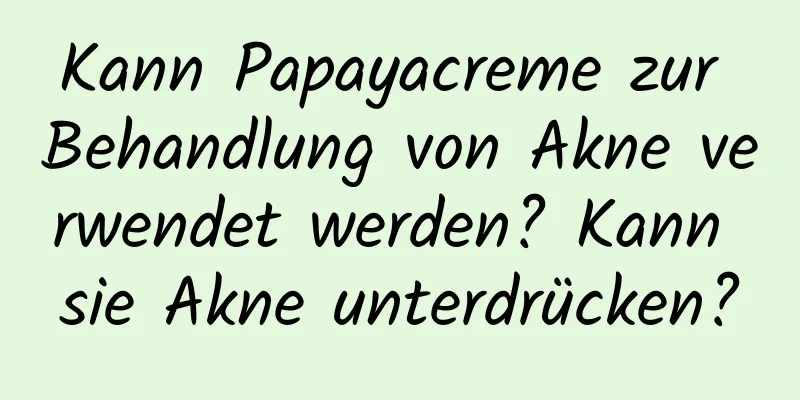 Kann Papayacreme zur Behandlung von Akne verwendet werden? Kann sie Akne unterdrücken?