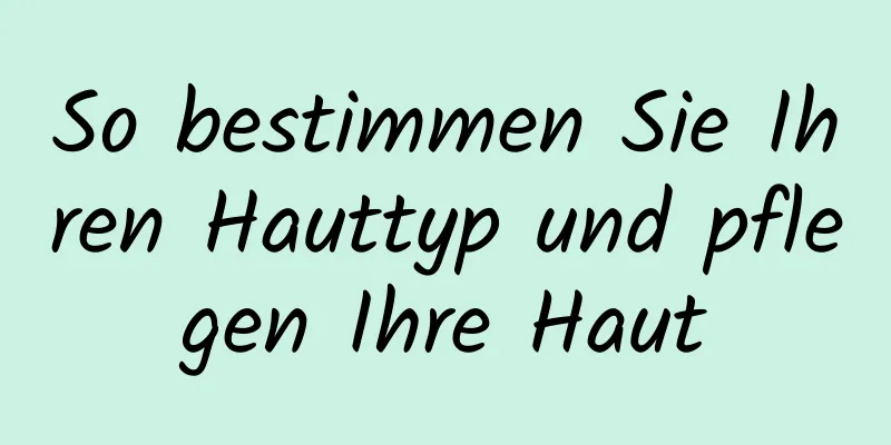 So bestimmen Sie Ihren Hauttyp und pflegen Ihre Haut
