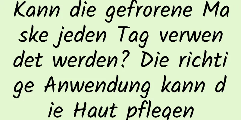 Kann die gefrorene Maske jeden Tag verwendet werden? Die richtige Anwendung kann die Haut pflegen