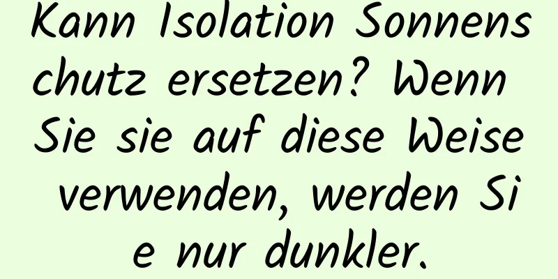 Kann Isolation Sonnenschutz ersetzen? Wenn Sie sie auf diese Weise verwenden, werden Sie nur dunkler.