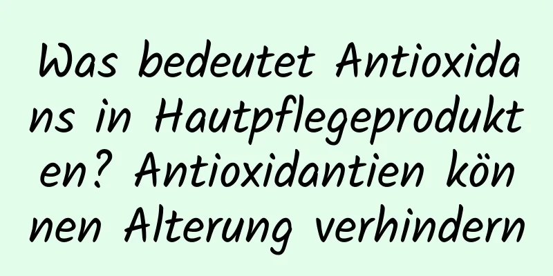 Was bedeutet Antioxidans in Hautpflegeprodukten? Antioxidantien können Alterung verhindern