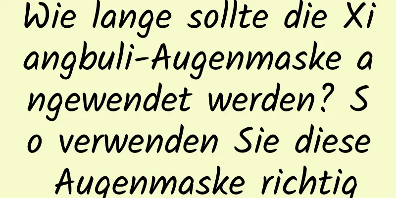 Wie lange sollte die Xiangbuli-Augenmaske angewendet werden? So verwenden Sie diese Augenmaske richtig