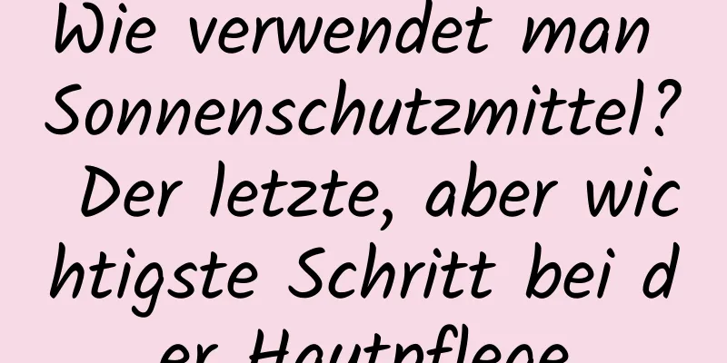 Wie verwendet man Sonnenschutzmittel? Der letzte, aber wichtigste Schritt bei der Hautpflege
