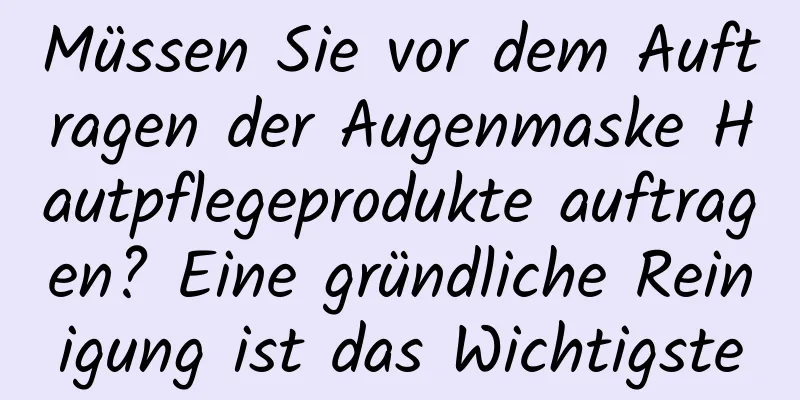 Müssen Sie vor dem Auftragen der Augenmaske Hautpflegeprodukte auftragen? Eine gründliche Reinigung ist das Wichtigste