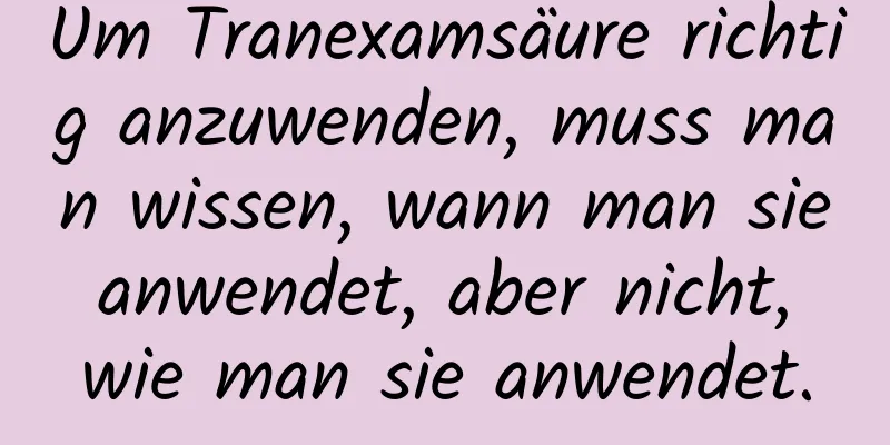 Um Tranexamsäure richtig anzuwenden, muss man wissen, wann man sie anwendet, aber nicht, wie man sie anwendet.