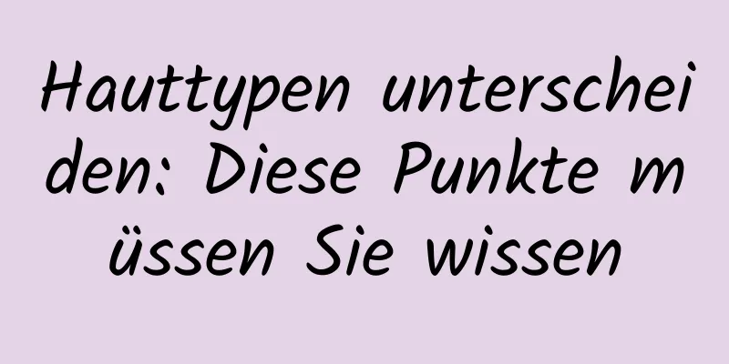 Hauttypen unterscheiden: Diese Punkte müssen Sie wissen